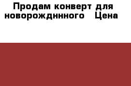 Продам конверт для новорождннного › Цена ­ 1 000 - Воронежская обл. Дети и материнство » Детская одежда и обувь   